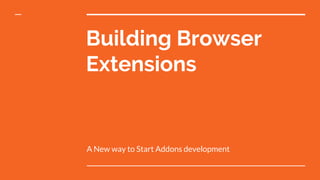 Building Browser
Extensions
A New way to Start Addons development
 