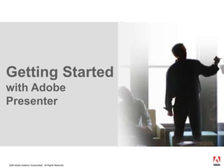 Getting Started
with Adobe
Presenter




2008 Adobe Systems Incorporated. All Rights Reserved.
 