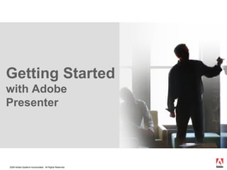 2008 Adobe Systems Incorporated. All Rights Reserved.
Getting Started
with Adobe
Presenter
 
