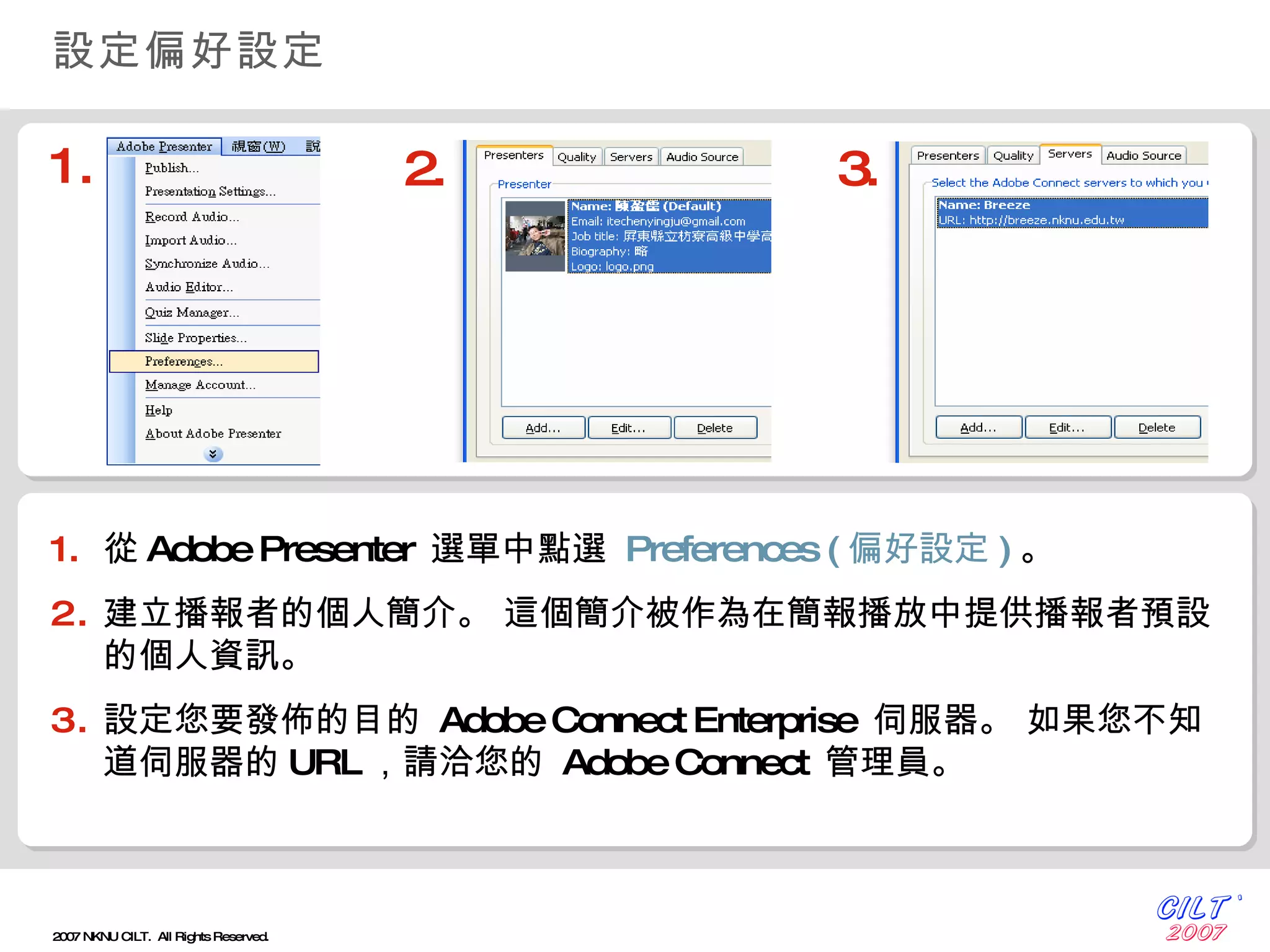 設定偏好設定 從 Adobe Presenter  選單中點選   Preferences  ( 偏好設定 ) 。 建立播報者的個人簡介。 這個簡介被作為在簡報播放中提供播報者預設的個人資訊。 設定您要發佈的目的   Adobe Connect Enterprise  伺服器。 如果您不知道伺服器的 URL ，請洽您的   Adobe Connect  管理員。 1. 2. 3. 