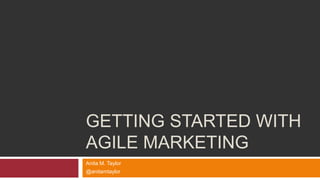 GETTING STARTED WITH
AGILE MARKETING
Anita M. Taylor
@anitamtaylor
 