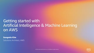 © 2020, Amazon Web Services, Inc. or its affiliates. All rights reserved.
Getting started with
Artificial Intelligence & Machine Learning
on AWS
Sungmin Kim
Solutions Architect, AWS
 