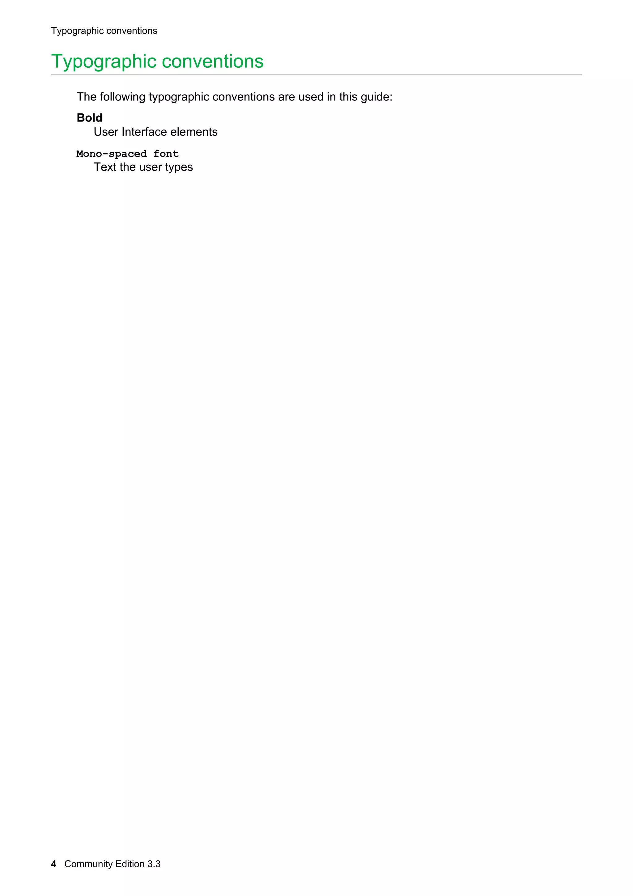 Typographic conventions

Typographic conventions
The following typographic conventions are used in this guide:
Bold
User Interface elements
Mono-spaced font

Text the user types

4 Community Edition 3.3

 