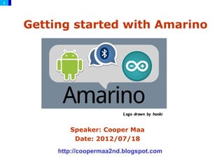 1




    Getting started with Amarino




                            Logo drawn by honki


            Speaker: Cooper Maa
             Date: 2012/07/18
         http://coopermaa2nd.blogspot.com
 