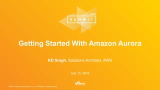 © 2016, Amazon Web Services, Inc. or its Affiliates. All rights reserved.
KD Singh, Solutions Architect, AWS
July 13, 2016
Getting Started With Amazon Aurora
 