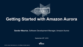 © 2016, Amazon Web Services, Inc. or its Affiliates. All rights reserved.© 2016, Amazon Web Services, Inc. or its Affiliates. All rights reserved.
Sandor Maurice, Software Development Manager, Amazon Aurora
September 28th, 2016
Getting Started with Amazon Aurora
 