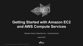 © 2016, Amazon Web Services, Inc. or its Affiliates. All rights reserved.
Sebastian Dreisch, Global Bus Dev – Compute Services
August 2016
Getting Started with Amazon EC2
and AWS Compute Services
 
