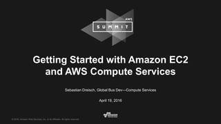 © 2016, Amazon Web Services, Inc. or its Affiliates. All rights reserved.
Sebastian Dreisch, Global Bus Dev—Compute Services
April 19, 2016
Getting Started with Amazon EC2
and AWS Compute Services
 