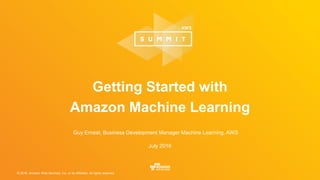 © 2016, Amazon Web Services, Inc. or its Affiliates. All rights reserved.
Guy Ernest, Business Development Manager Machine Learning, AWS
July 2016
Getting Started with
Amazon Machine Learning
 