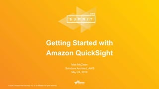 © 2016, Amazon Web Services, Inc. or its Affiliates. All rights reserved.
Matt McClean
Solutions Architect, AWS
May 24, 2016
Getting Started with
Amazon QuickSight
 
