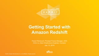 © 2016, Amazon Web Services, Inc. or its Affiliates. All rights reserved.
Pavan Pothukuchi, Principal Product Manager, AWS
Chris Liu, Data Infrastructure Engineer, Coursera
July 13, 2016
Getting Started with
Amazon Redshift
 