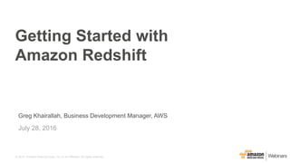 © 2015, Amazon Web Services, Inc. or its Affiliates. All rights reserved.
Greg Khairallah, Business Development Manager, AWS
July 28, 2016
Getting Started with
Amazon Redshift
 