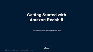 © 2016, Amazon Web Services, Inc. or its Affiliates. All rights reserved.© 2016, Amazon Web Services, Inc. or its Affiliates. All rights reserved.
Steve Abraham, Solutions Architect, AWS
Getting Started with
Amazon Redshift
 