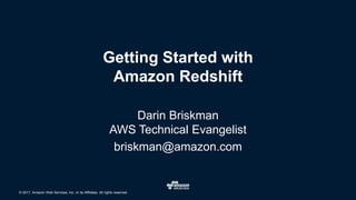 © 2017, Amazon Web Services, Inc. or its Affiliates. All rights reserved.
Getting Started with
Amazon Redshift
Darin Briskman
AWS Technical Evangelist
briskman@amazon.com
 