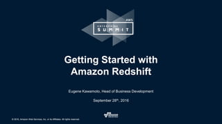 © 2016, Amazon Web Services, Inc. or its Affiliates. All rights reserved.© 2016, Amazon Web Services, Inc. or its Affiliates. All rights reserved.
Eugene Kawamoto, Head of Business Development
September 28th, 2016
Getting Started with
Amazon Redshift
 
