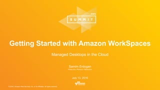 © 2016, Amazon Web Services, Inc. or its Affiliates. All rights reserved.
Samim Erdogan
PRINCIPAL PRODUCT MANAGER
July 13, 2016
Getting Started with Amazon WorkSpaces
Managed Desktops in the Cloud
 
