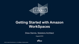 © 2016, Amazon Web Services, Inc. or its Affiliates. All rights reserved.© 2016, Amazon Web Services, Inc. or its Affiliates. All rights reserved.
August 2016
Getting Started with Amazon
WorkSpaces
Drew Dennis, Solutions Architect
 