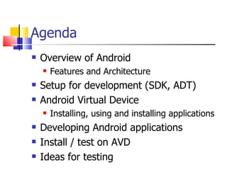 Agenda Overview of Android Features and Architecture Setup for development (SDK, ADT) Android Virtual Device Installing, using and installing applications Developing Android applications  Install / test on AVD Ideas for testing 