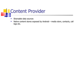 Content Provider Shareable data sources Native content stores exposed by Android – media store, contacts, call logs etc. 