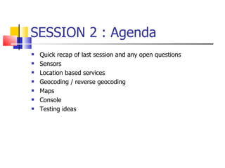 SESSION 2 : Agenda Quick recap of last session and any open questions Sensors Location based services Geocoding / reverse geocoding Maps Console  Testing ideas 