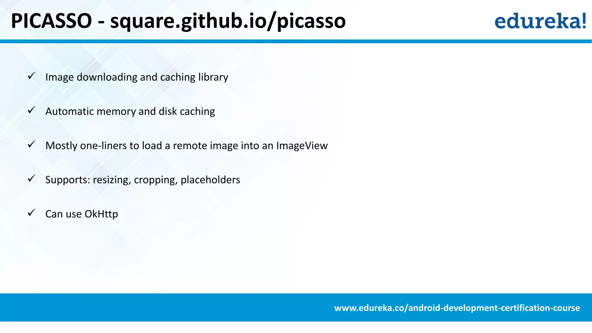 PICASSO - square.github.io/picasso
 Image downloading and caching library
 Automatic memory and disk caching
 Mostly one-liners to load a remote image into an ImageView
 Supports: resizing, cropping, placeholders
 Can use OkHttp
www.edureka.co/android-development-certification-course
 