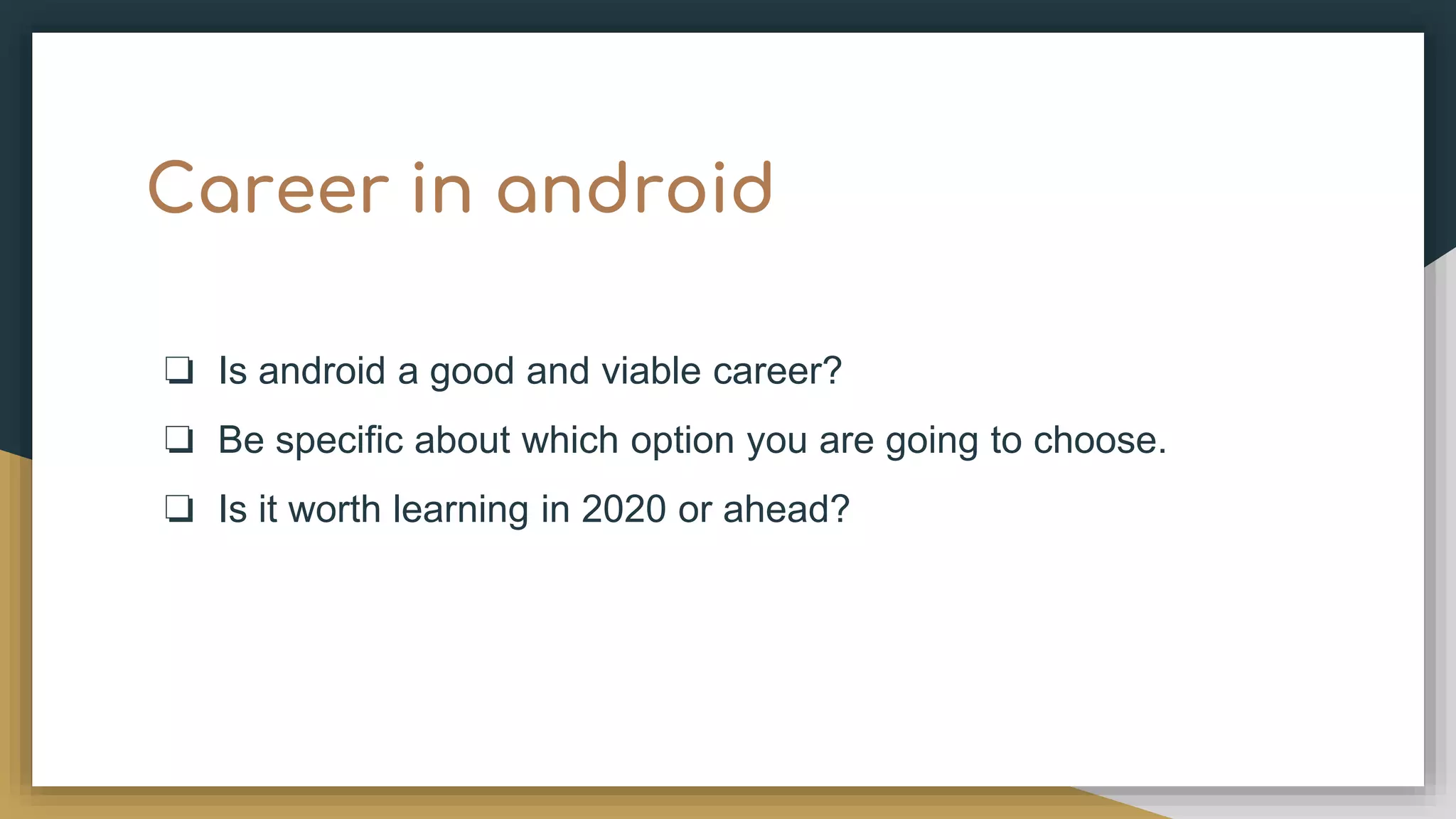 Career in android ❏ Is android a good and viable career? ❏ Be specific about which option you are going to choose. ❏ Is it worth learning in 2020 or ahead? 