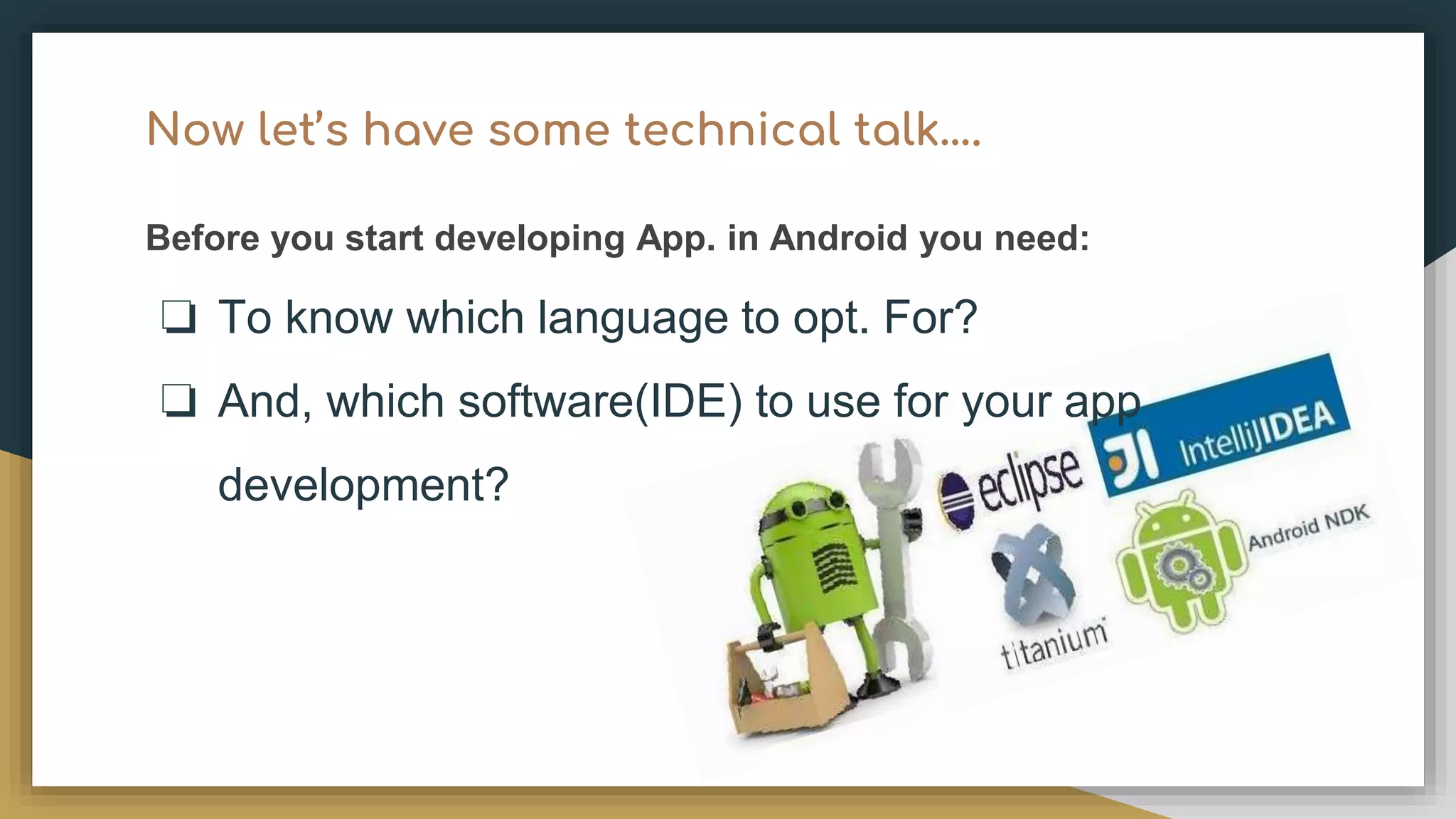 Now let’s have some technical talk…. Before you start developing App. in Android you need: ❏ To know which language to opt. For? ❏ And, which software(IDE) to use for your app development? 