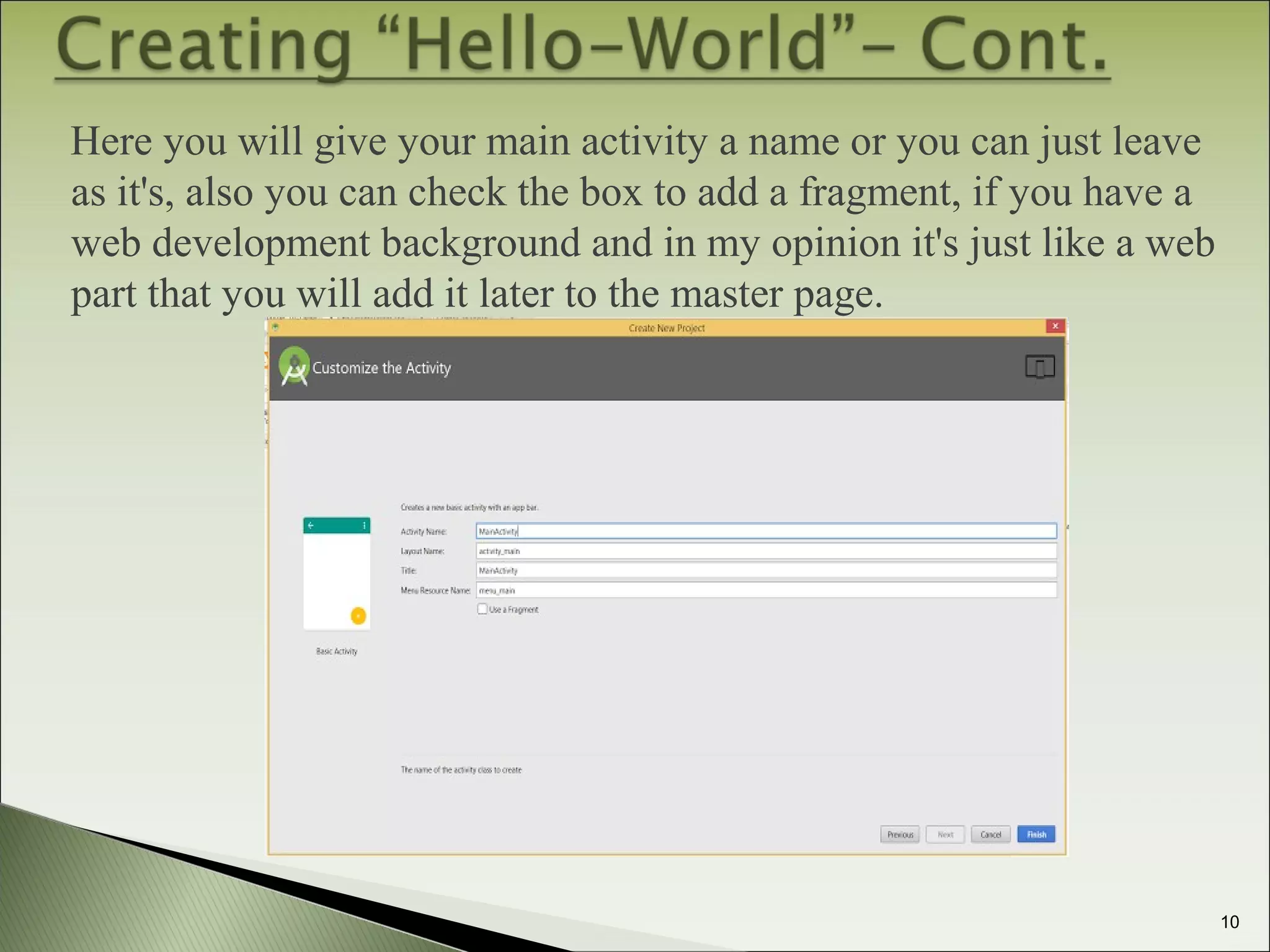 Here you will give your main activity a name or you can just leave
as it's, also you can check the box to add a fragment, if you have a
web development background and in my opinion it's just like a web
part that you will add it later to the master page.
10
 
