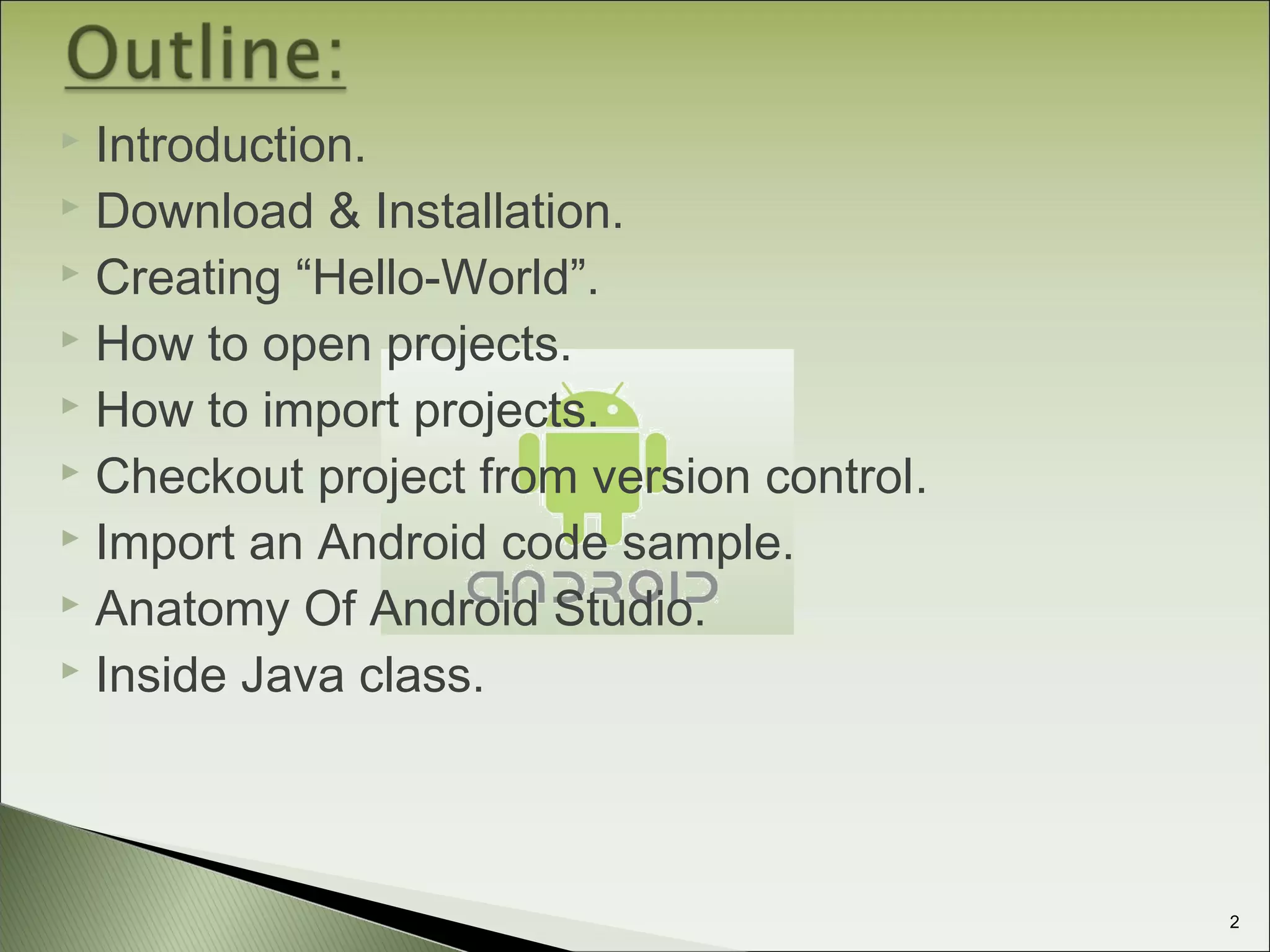  Introduction.
 Download & Installation.
 Creating “Hello-World”.
 How to open projects.
 How to import projects.
 Checkout project from version control.
 Import an Android code sample.
 Anatomy Of Android Studio.
 Inside Java class.
2
 