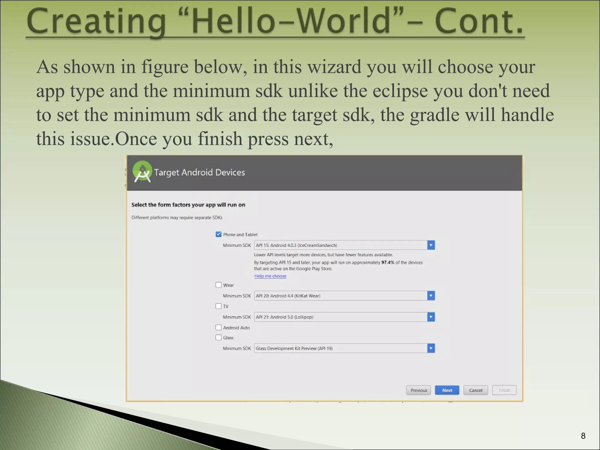 As shown in figure below, in this wizard you will choose your
app type and the minimum sdk unlike the eclipse you don't need
to set the minimum sdk and the target sdk, the gradle will handle
this issue.Once you finish press next,
8
 