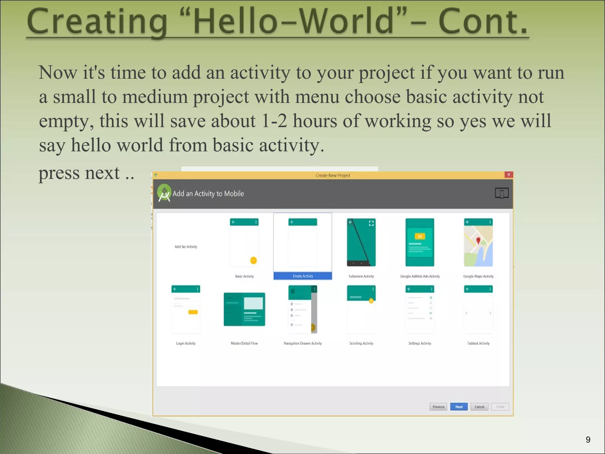 Now it's time to add an activity to your project if you want to run
a small to medium project with menu choose basic activity not
empty, this will save about 1-2 hours of working so yes we will
say hello world from basic activity.
press next ..
9
 