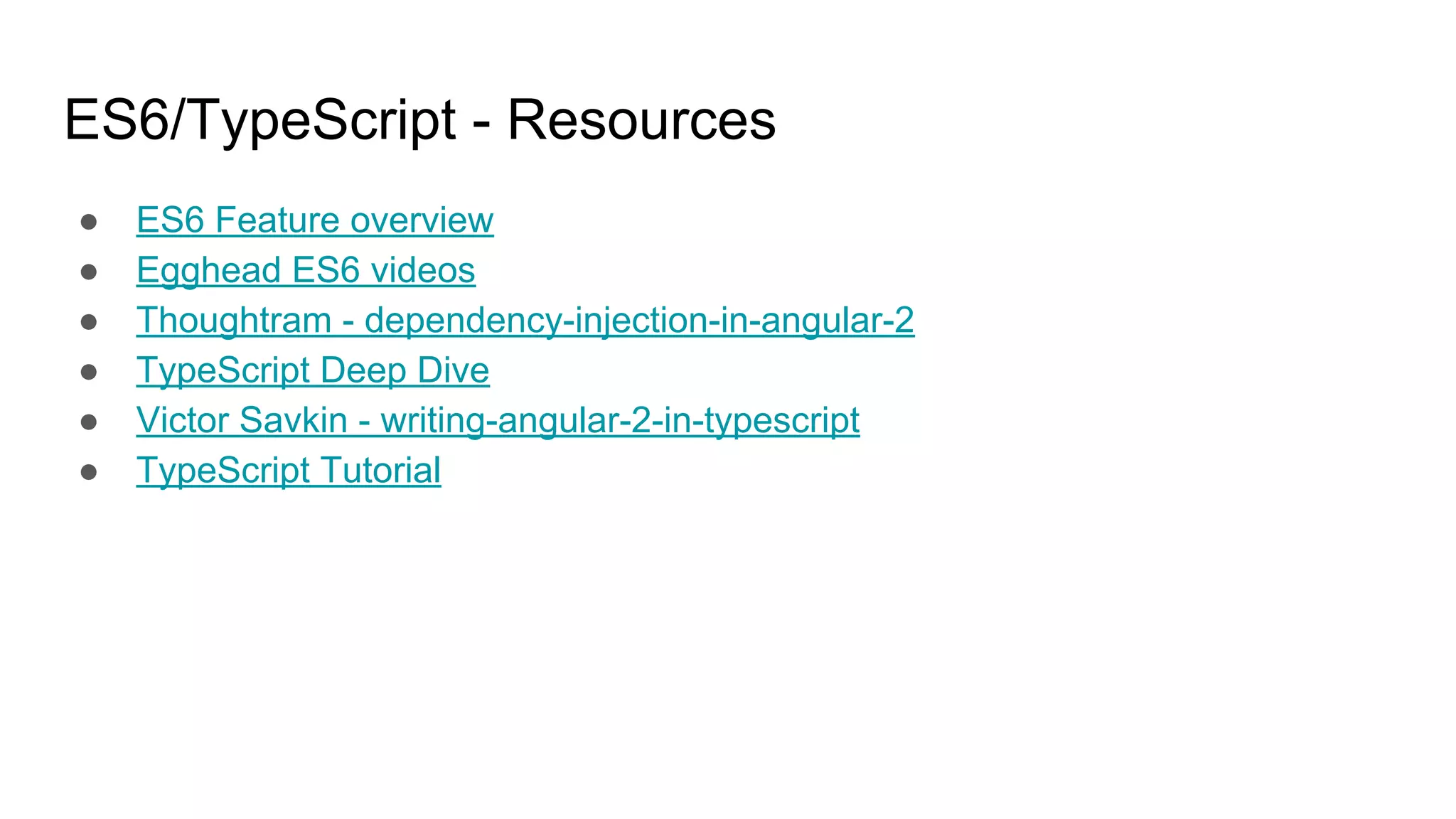 ES6/TypeScript - Resources ● ES6 Feature overview ● Egghead ES6 videos ● Thoughtram - dependency-injection-in-angular-2 ● TypeScript Deep Dive ● Victor Savkin - writing-angular-2-in-typescript ● TypeScript Tutorial 