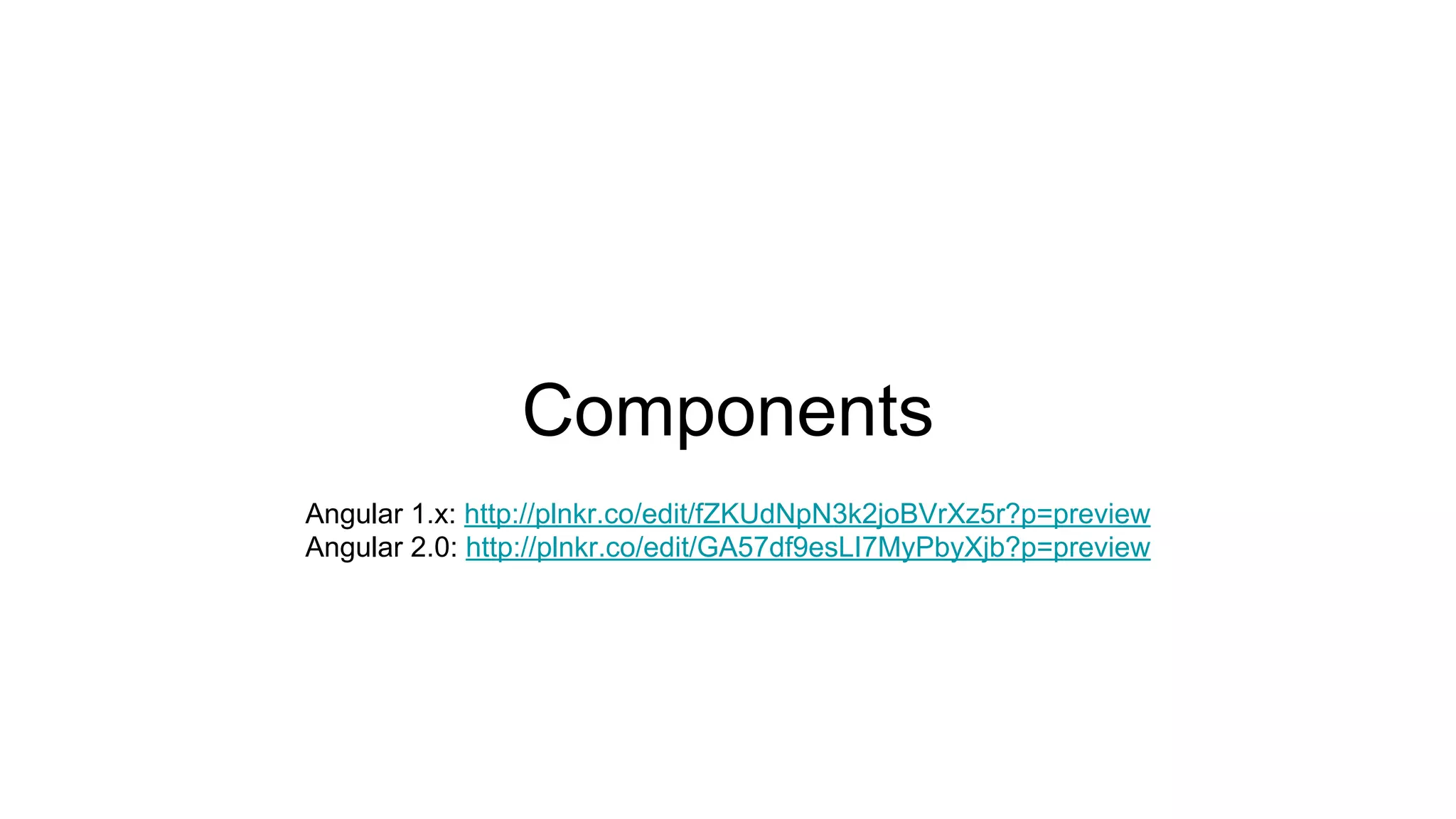 Components Angular 1.x: http://plnkr.co/edit/fZKUdNpN3k2joBVrXz5r?p=preview Angular 2.0: http://plnkr.co/edit/GA57df9esLI7MyPbyXjb?p=preview 