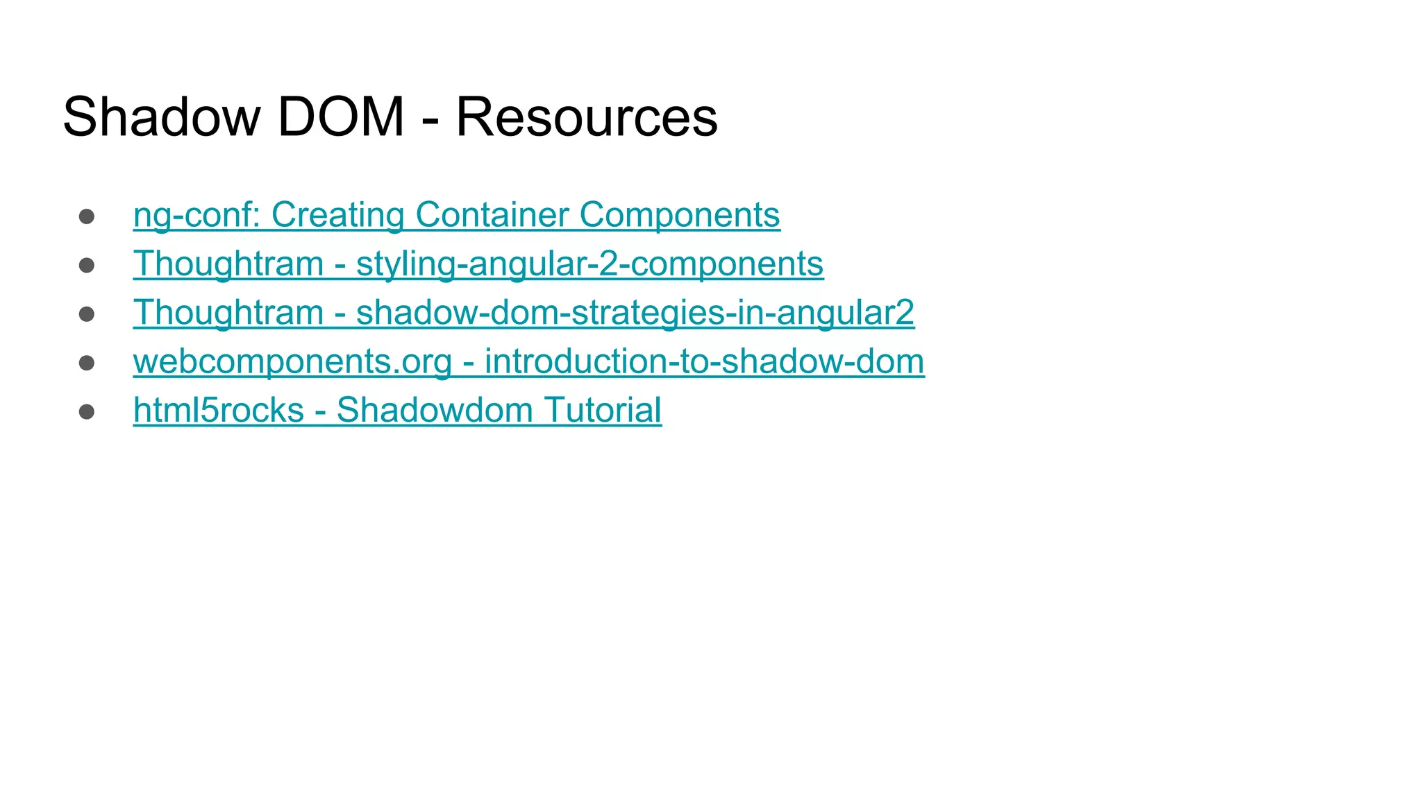 Shadow DOM - Resources ● ng-conf: Creating Container Components ● Thoughtram - styling-angular-2-components ● Thoughtram - shadow-dom-strategies-in-angular2 ● webcomponents.org - introduction-to-shadow-dom ● html5rocks - Shadowdom Tutorial 
