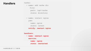 Handlers tasks:
- name: add cache dir
file:
path: /opt/cache
state: directory
- name: install nginx
yum:
name: nginx
state: latest
notify: restart nginx
handlers:
- name: restart nginx
service:
name: nginx
state: restarted
 