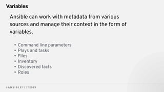 Variables
Ansible can work with metadata from various
sources and manage their context in the form of
variables.
• Command line parameters
• Plays and tasks
• Files
• Inventory
• Discovered facts
• Roles
 