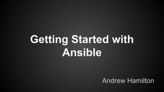 Getting Started with
Ansible
Andrew Hamilton
 