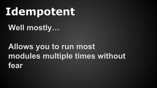 Idempotent
Well mostly…
Allows you to run most
modules multiple times without
fear
 