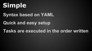 Simple
Syntax based on YAML
Quick and easy setup
Tasks are executed in the order written
 