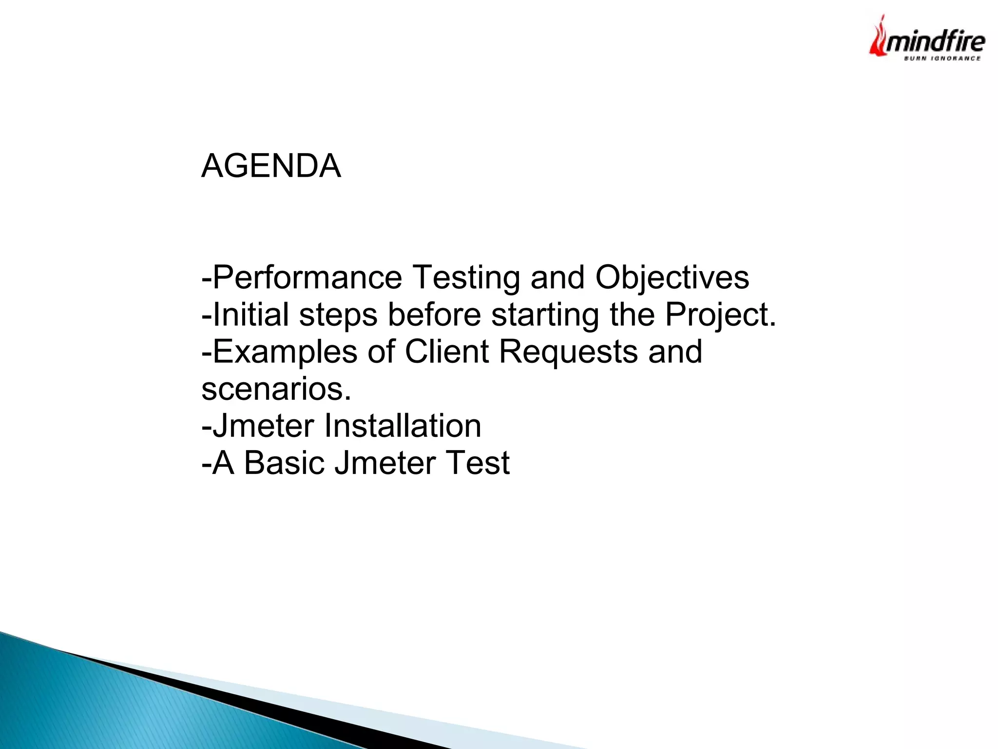 AGENDA
-Performance Testing and Objectives
-Initial steps before starting the Project.
-Examples of Client Requests and
scenarios.
-Jmeter Installation
-A Basic Jmeter Test
 