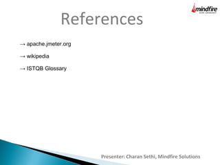 Presenter: Charan Sethi, Mindfire Solutions
References
→ apache.jmeter.org
→ wikipedia
→ ISTQB Glossary
 