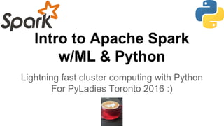 Intro to Apache Spark
w/ML & Python
Lightning fast cluster computing with Python
For PyLadies Toronto 2016 :)
 