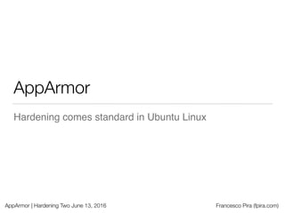 AppArmor | Hardening Two June 13, 2016 Francesco Pira (fpira.com)
AppArmor
App sandboxing comes standard in Ubuntu Linux
 