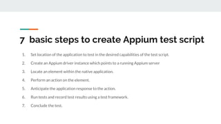 1. Set location of the application to test in the desired capabilities of the test script.
2. Create an Appium driver inst...