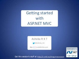 Ashoka R K T
Get this session’s stuff at http://c-smil.es/dnug-mvcsession
Getting started
with
ASP.NET MVC
blog: codeSmiles.com
@ashoka_rkt
 