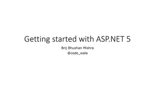 Getting started with ASP.NET 5
Brij Bhushan Mishra
@code_wala
 