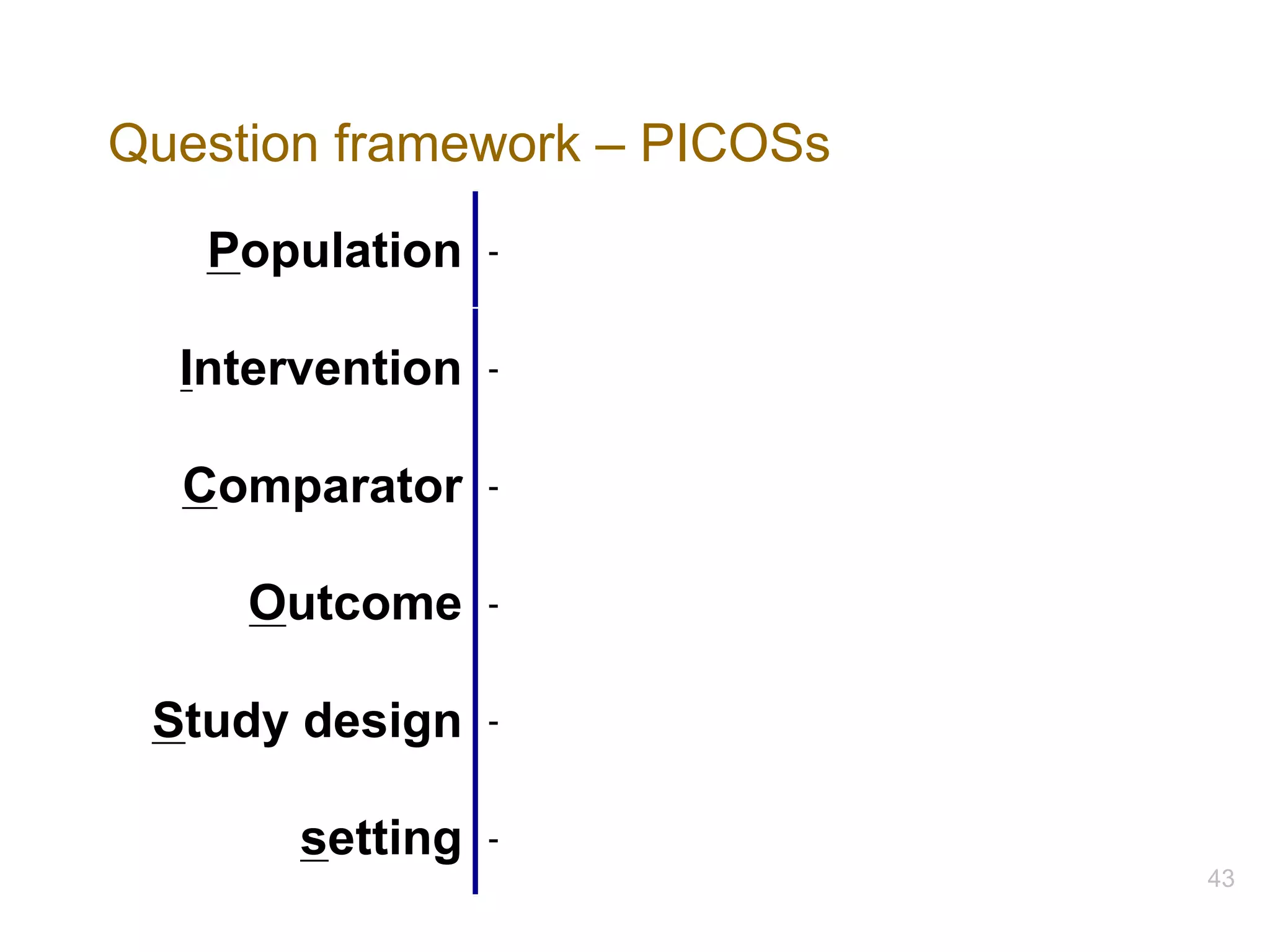 Question framework – PICOSs
Population -
Intervention -
Comparator -
Outcome -
Study design -
setting -
43
 