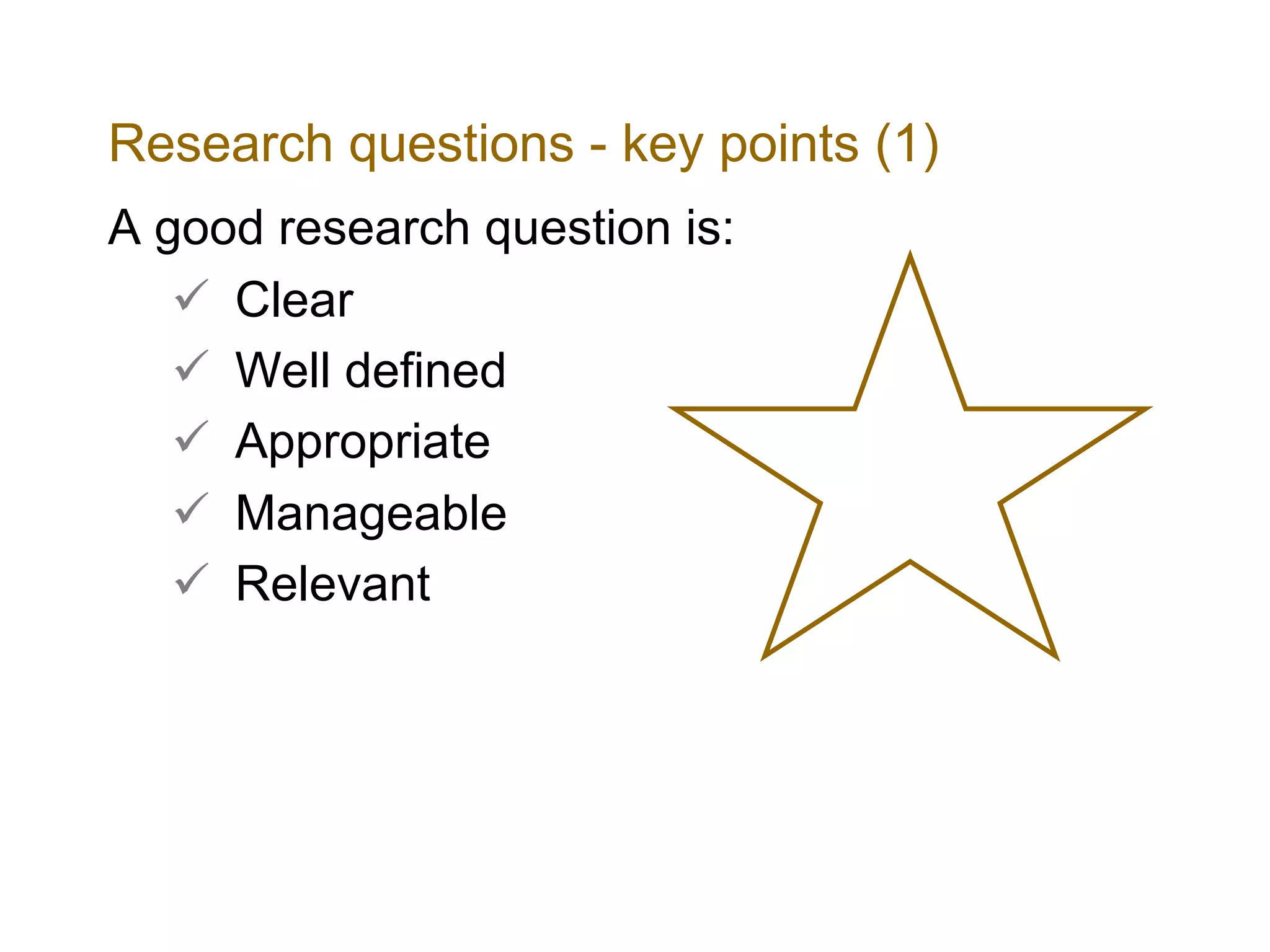 Research questions - key points (1)
A good research question is:
ü Clear
ü Well defined
ü Appropriate
ü Manageable
ü Relevant
 