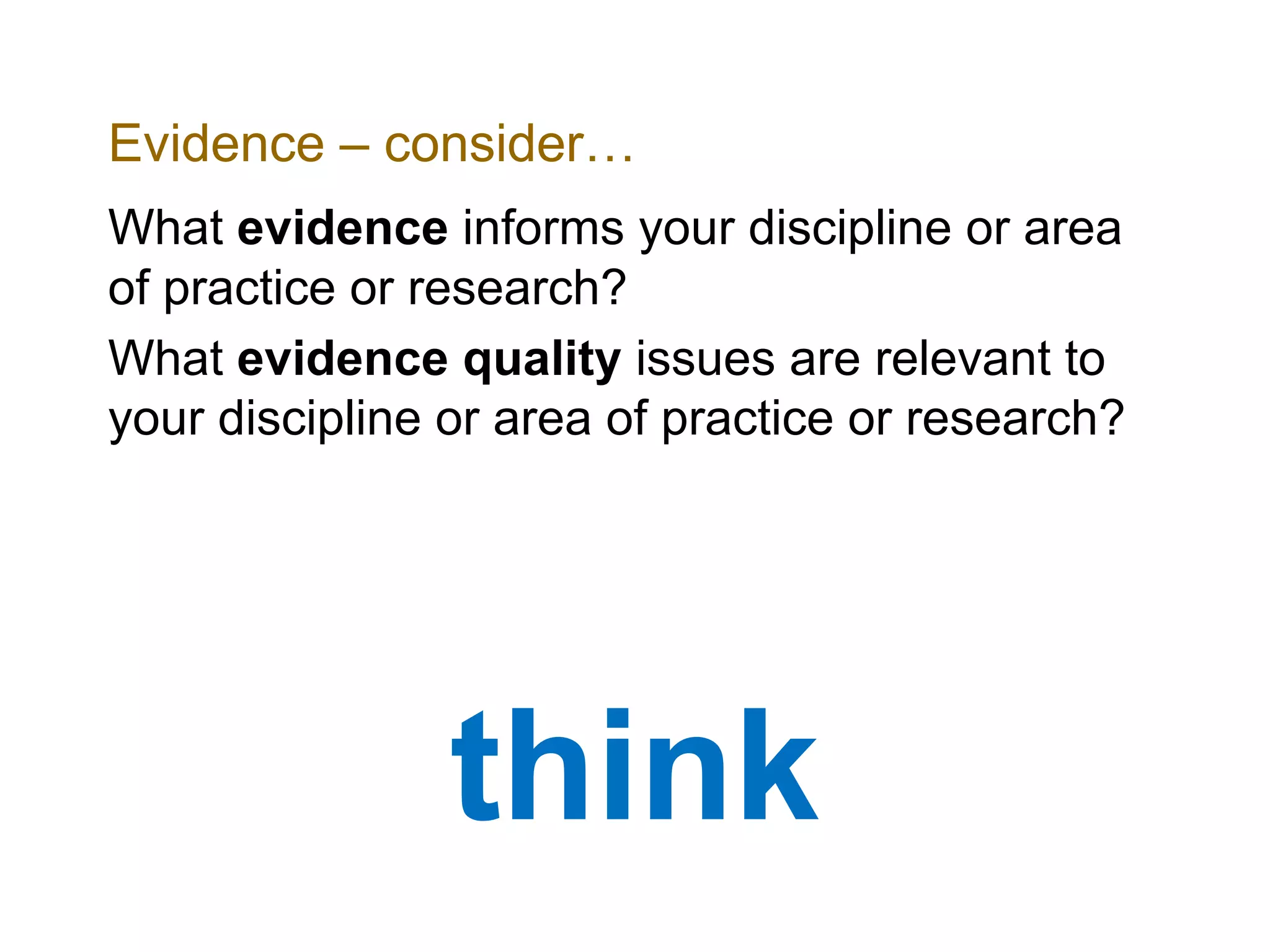 Evidence – consider…
What evidence informs your discipline or area
of practice or research?
What evidence quality issues are relevant to
your discipline or area of practice or research?
think
 