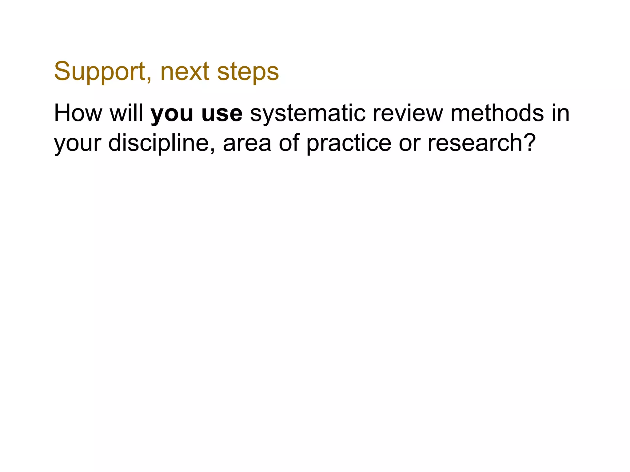 Support, next steps
How will you use systematic review methods in
your discipline, area of practice or research?
 